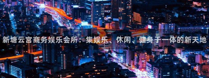 长运平台平台官网版最新：新塘云宫商务娱乐会所：集娱乐、休闲、健身于一体的新天地