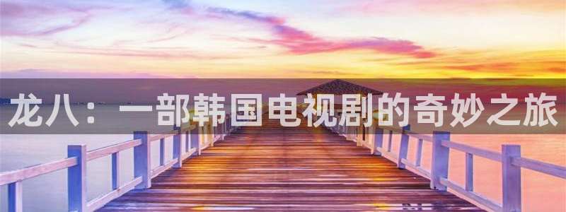 长运平台f平台注册：龙八：一部韩国电视剧的奇妙之旅
