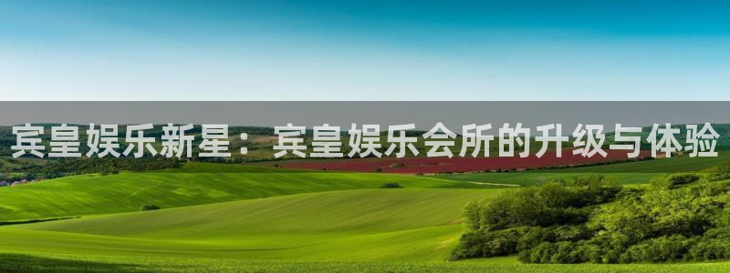 长运平台零能源集团：宾皇娱乐新星：宾皇娱乐会所的升级与体验