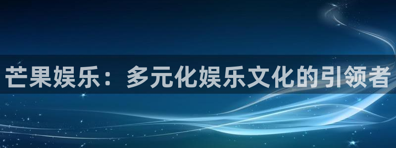 长运平台2平台注册：芒果娱乐：多元化娱乐文化的引领者
