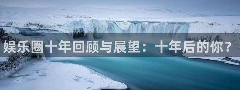 长运平台官网：娱乐圈十年回顾与展望：十年后的你？