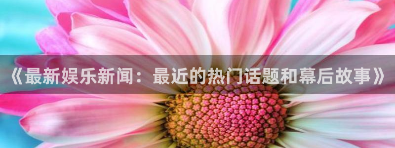 长运平台下载链接是多少：《最新娱乐新闻：最近的热门话题和幕后故事》