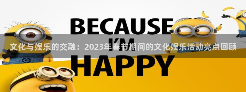 长运平台下载地址：文化与娱乐的交融：2023年春节期间的文化娱乐活动亮点回顾