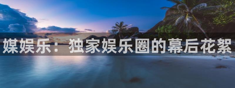 福建长运平台机电股份公司：媒娱乐：独家娱乐圈的幕后花絮