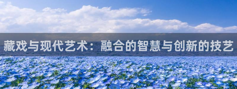 长运平台招商：藏戏与现代艺术：融合的智慧与创新的技艺